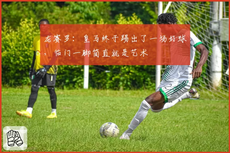 龙赛罗：皇马终于踢出了一场好球，临门一脚简直就是艺术