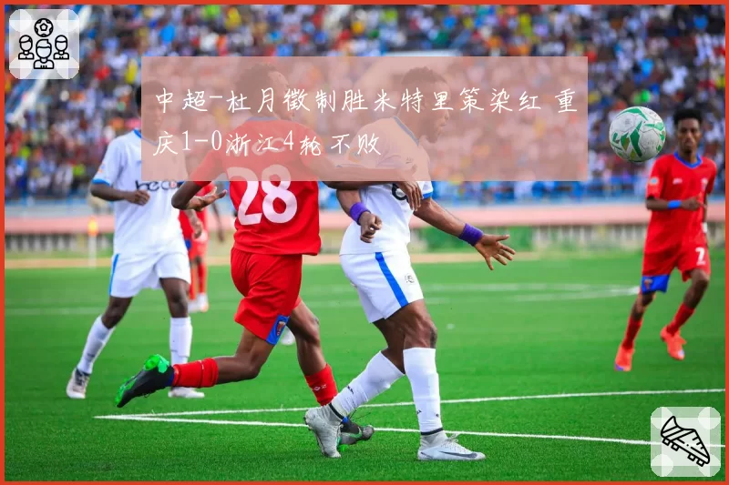 中超-杜月徵制胜米特里策染红 重庆1-0浙江4轮不败