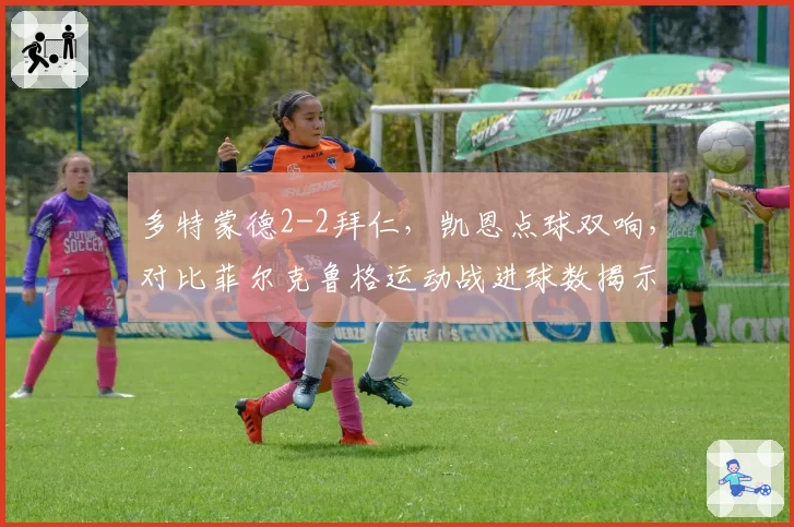 多特蒙德2-2拜仁,凯恩点球双响,对比菲尔克鲁格运动战进球数揭示战术依赖