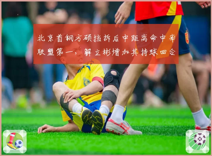 北京首钢方硕挡拆后中距离命中率联盟第一,解立彬增加其持球回合