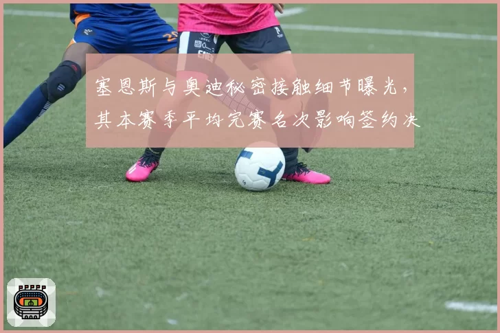 塞恩斯与奥迪秘密接触细节曝光，其本赛季平均完赛名次影响签约决策
