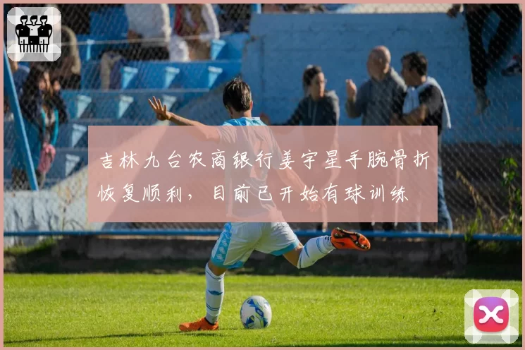 吉林九台农商银行姜宇星手腕骨折恢复顺利,目前已开始有球训练