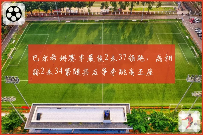 巴尔希姆赛季最佳2米37领跑,禹相赫2米34紧随其后争夺跳高王座