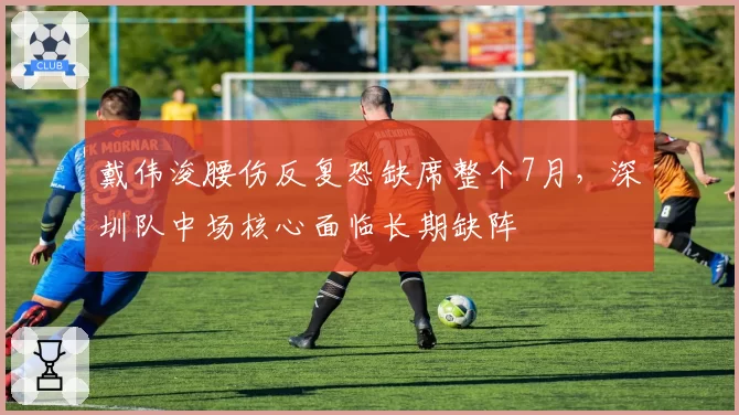 戴伟浚腰伤反复恐缺席整个7月，深圳队中场核心面临长期缺阵