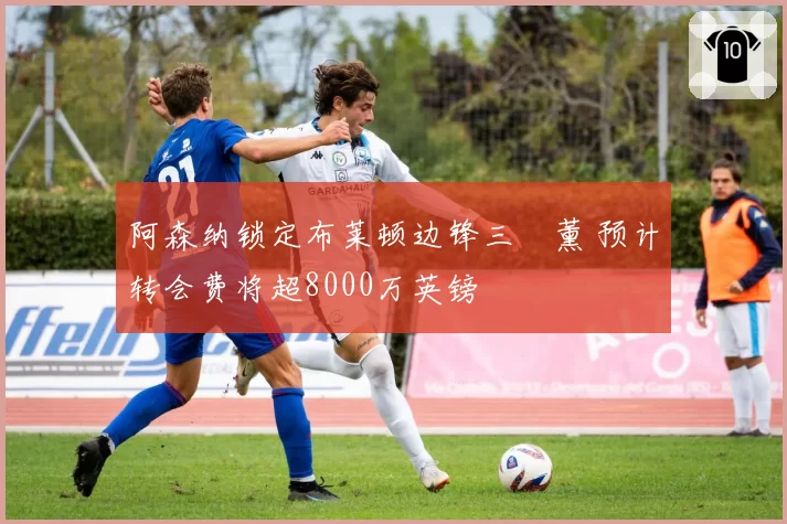 阿森纳锁定布莱顿边锋三笘薰 预计转会费将超8000万英镑