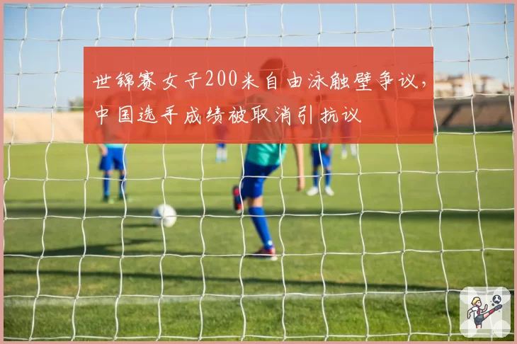 世锦赛女子200米自由泳触壁争议,中国选手成绩被取消引抗议