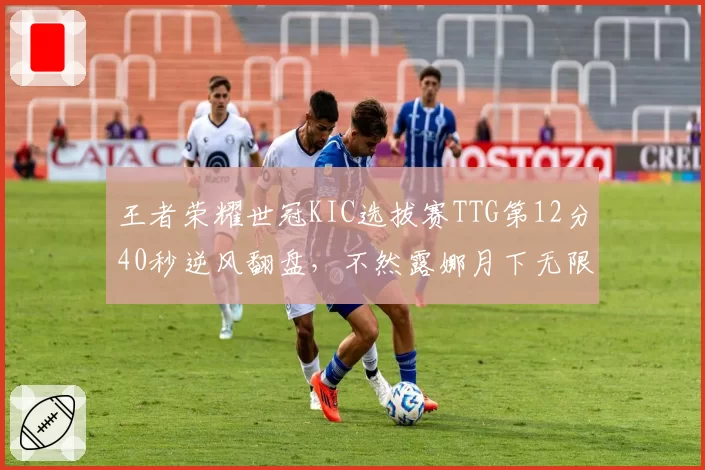 王者荣耀世冠KIC选拔赛TTG第12分40秒逆风翻盘，不然露娜月下无限连主宰赛场？