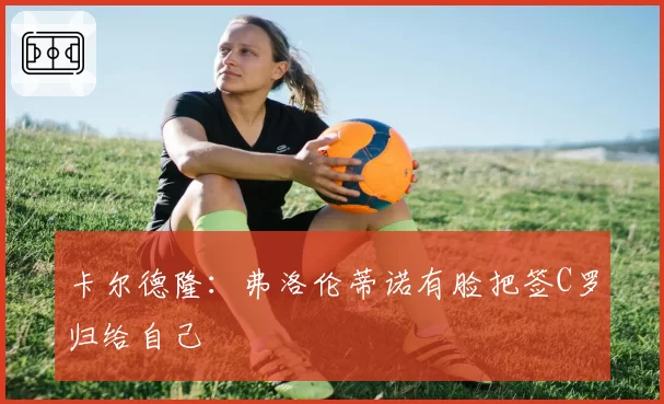 卡尔德隆：弗洛伦蒂诺有脸把签C罗归给自己