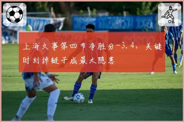 上海久事第四节净胜分-3.4，关键时刻掉链子成最大隐患