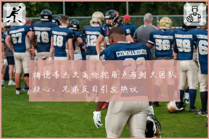 梅德韦杰夫高价挖角卢布列夫团队核心,兄弟反目引发热议