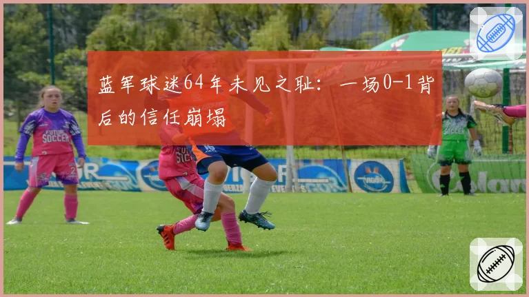 蓝军球迷64年未见之耻：一场0-1背后的信任崩塌