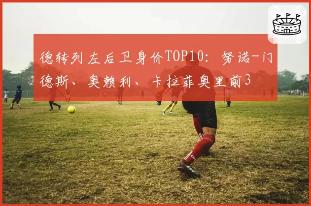 德转列左后卫身价TOP10：努诺-门德斯、奥赖利、卡拉菲奥里前3
