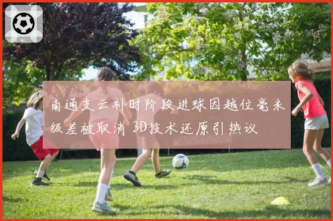 南通支云补时阶段进球因越位毫米级差被取消 3D技术还原引热议